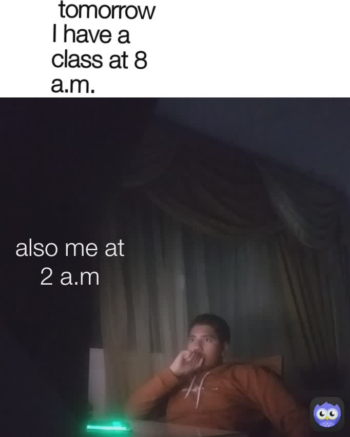 also me at 2 a.m  tomorrow I have a class at 8 a.m.