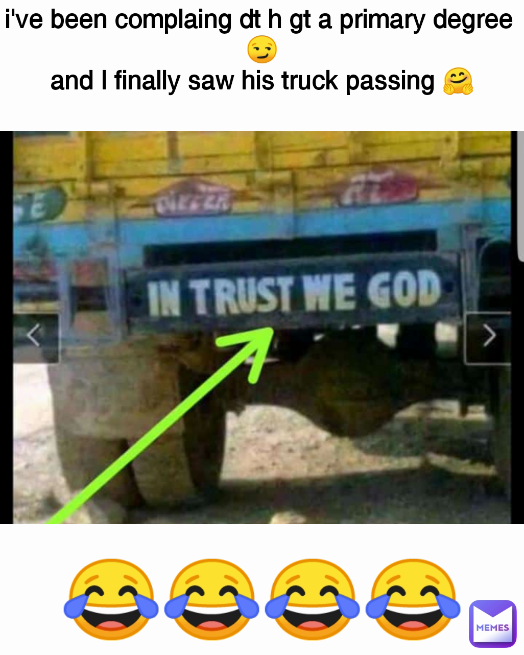 😂😂😂😂 i've been complaing dt h gt a primary degree 
😏
and I finally saw his truck passing 🤗
