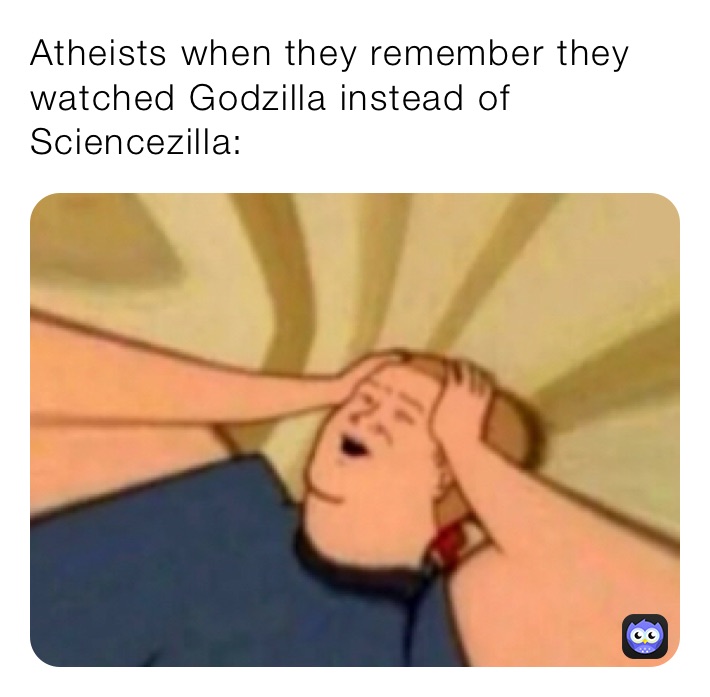 Atheists when they remember they watched Godzilla instead of Sciencezilla: