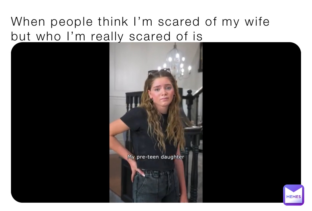 When people think I’m scared of my wife but who I’m really scared of is