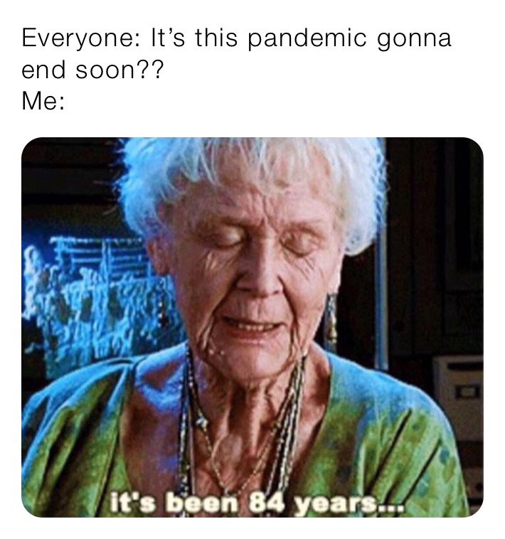 Everyone: It’s this pandemic gonna end soon??
Me: