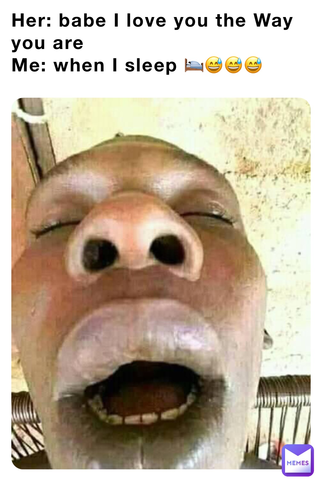 Her: babe I love you the Way you are
Me: when I sleep 🛌😅😅😅