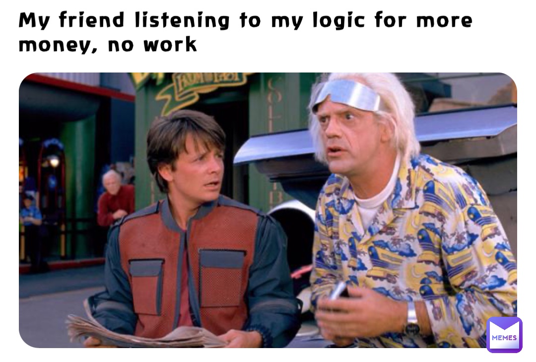 My friend listening to my logic for more money, no work