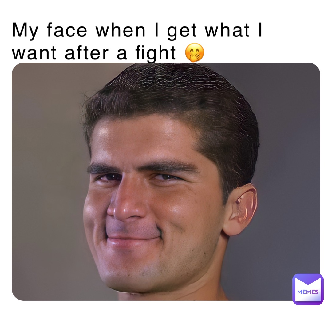 My face when I get what I want after a fight 🤭