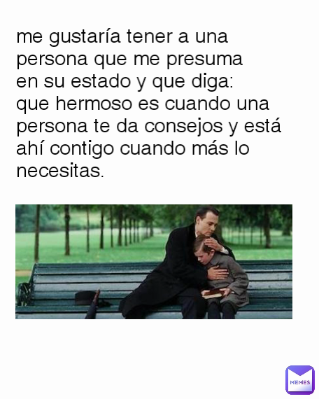 me gustaría tener a una persona que me presuma en su estado y que diga: que hermoso es cuando una persona te da consejos y está ahí contigo cuando más lo necesitas.