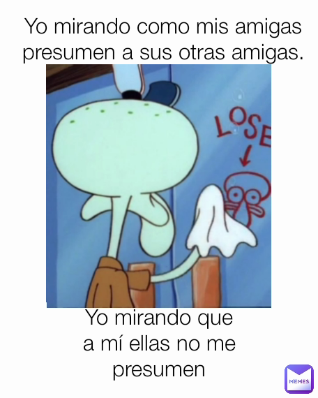 Yo mirando como mis amigas presumen a sus otras amigas. Yo mirando que a mí ellas no me presumen