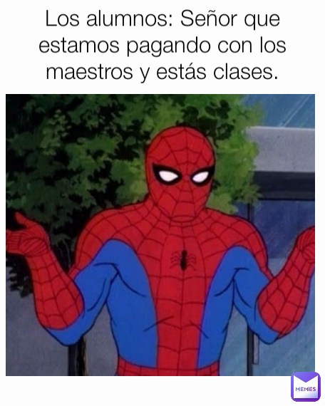 Los alumnos: Señor que estamos pagando con los maestros y estás clases.