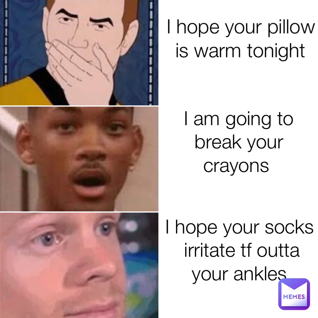 I hope your pillow is warm tonight I am going to break your crayons I hope your socks irritate tf outta your ankles