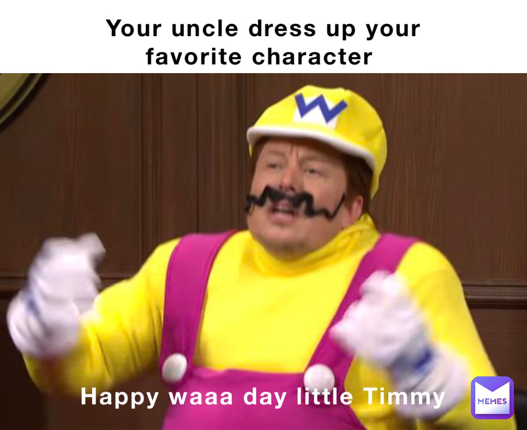 Your uncle dress up your favorite character Happy waaa day little Timmy