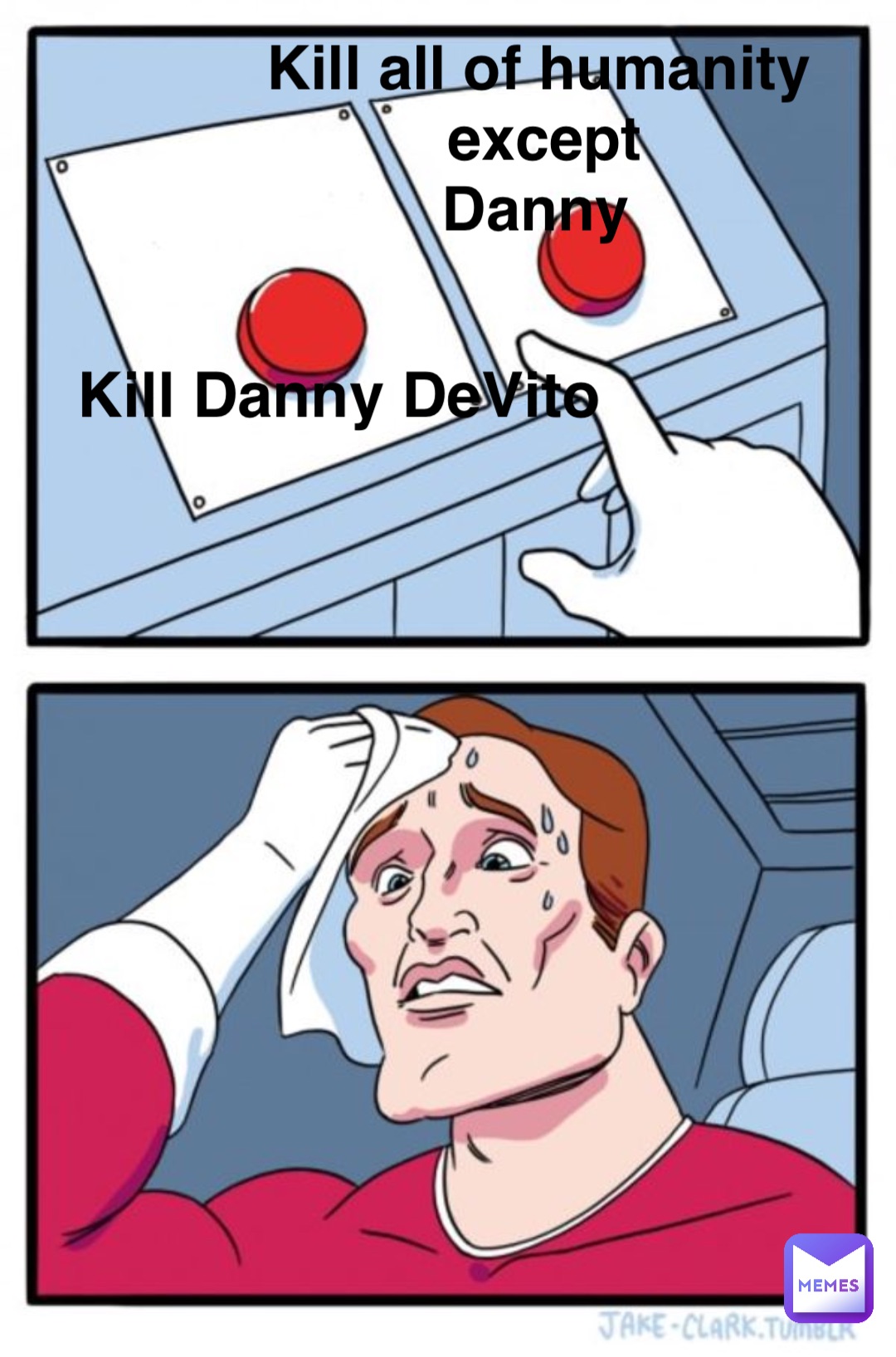 Kill Danny DeVito Kill all of humanity except 
Danny