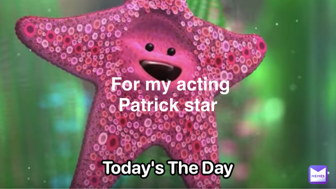 For my acting 
Patrick star
