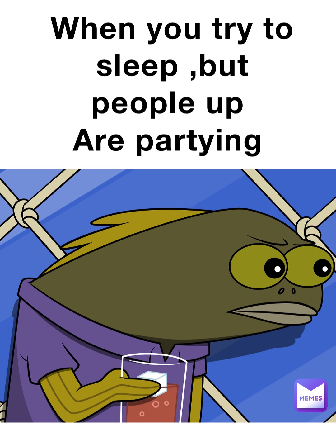 When you try to sleep ,but people up
Are partying