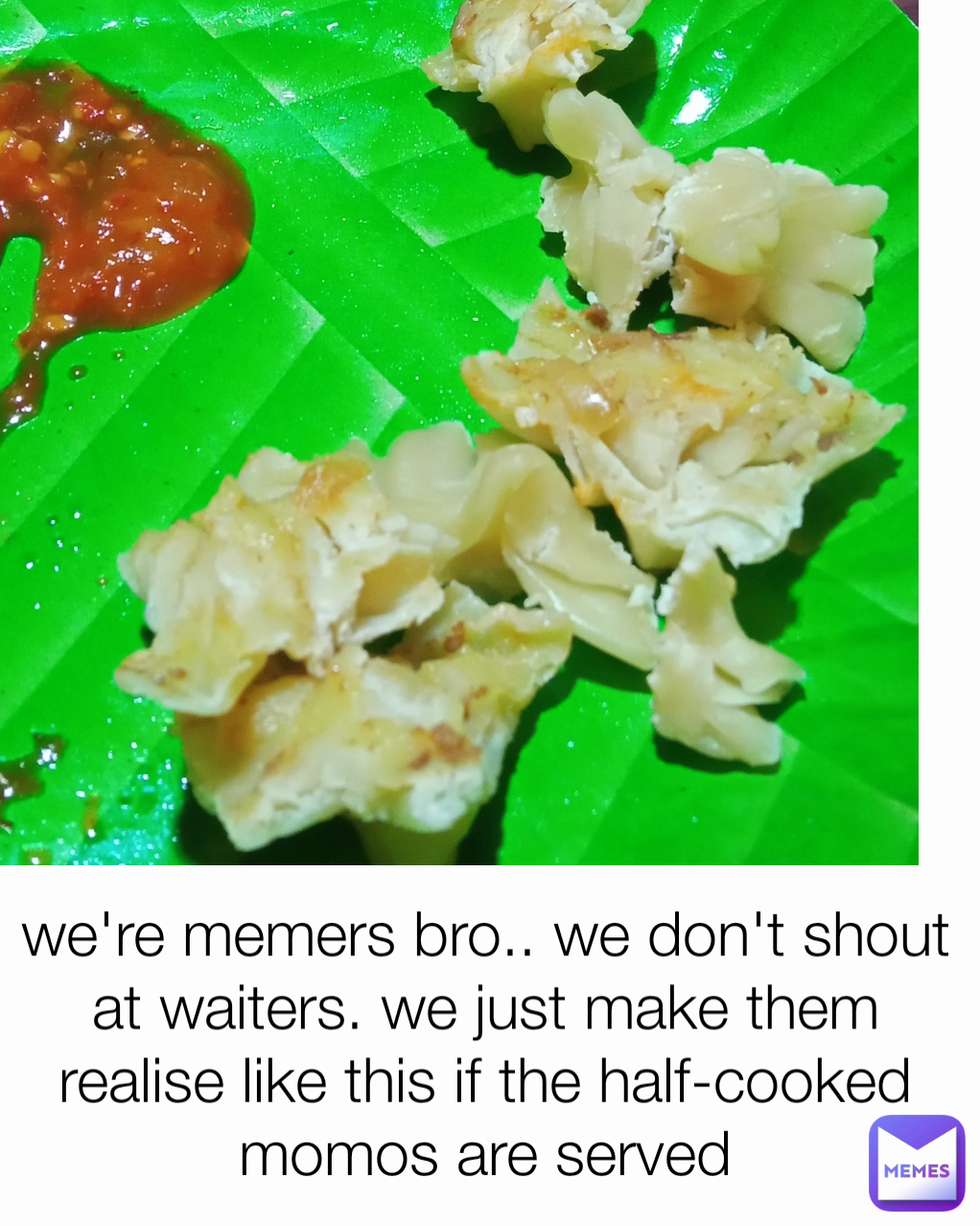 we're memers bro.. we don't shout at waiters. we just make them realise like this if the half-cooked momos are served