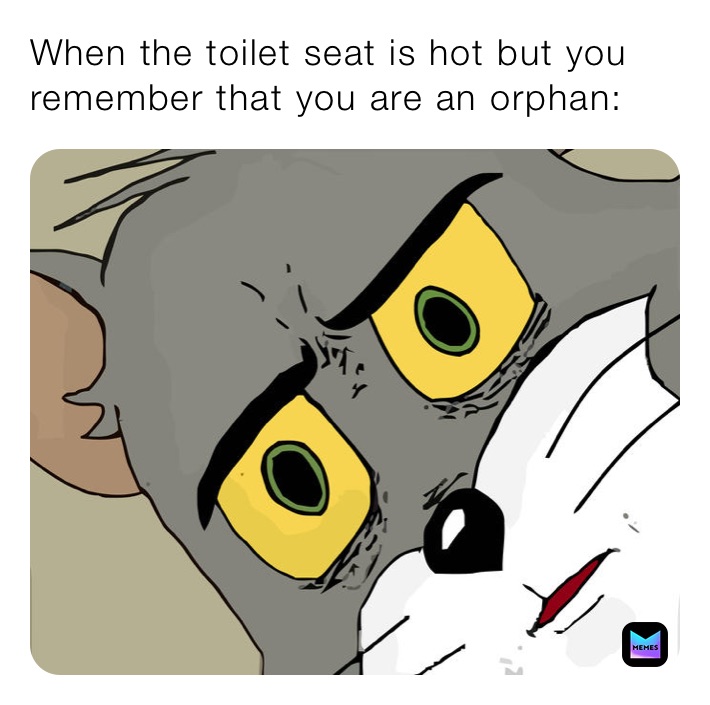 When the toilet seat is hot but you remember that you are an orphan: