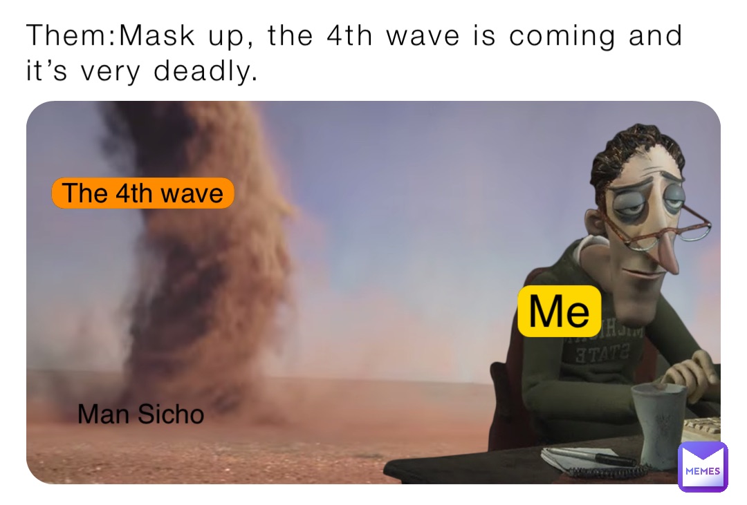 Them:Mask up, the 4th wave is coming and it’s very deadly. Me The 4th wave Man Sicho