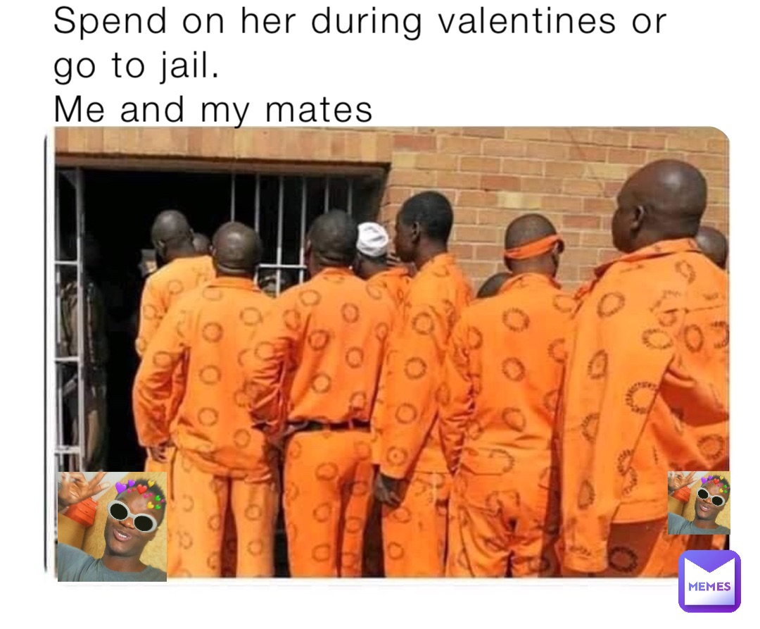 Spend on her during valentines or go to jail.
Me and my mates