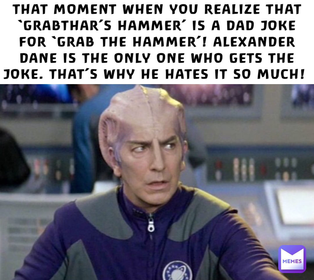 THAT MOMENT WHEN YOU REALIZE THAT ‘GRABTHAR’S HAMMER’ IS A DAD JOKE FOR ‘GRAB THE HAMMER’! ALEXANDER DANE IS THE ONLY ONE WHO GETS THE JOKE. THAT’S WHY HE HATES IT SO MUCH!