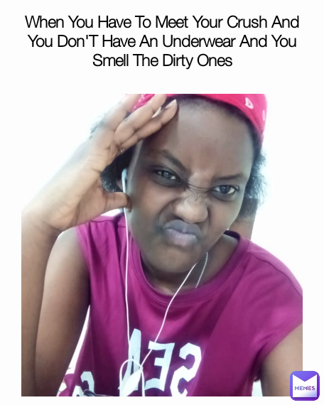When You Have To Meet Your Crush And You Don'T Have An Underwear And You Smell The Dirty Ones