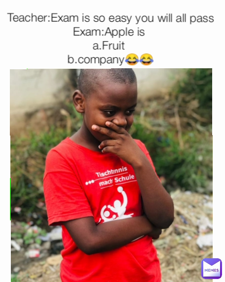 Teacher:Exam is so easy you will all pass
Exam:Apple is 
a.Fruit 
b.company😂😂