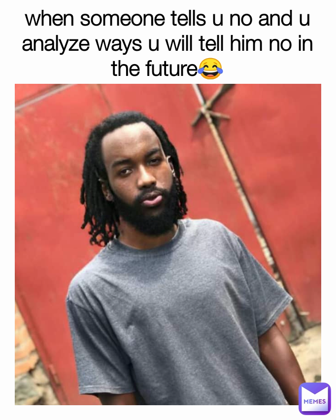 when someone tells u no and u analyze ways u will tell him no in the future😂