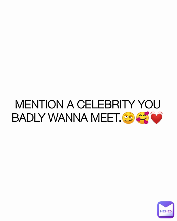 MENTION A CELEBRITY YOU BADLY WANNA MEET.🥴🥰💓
