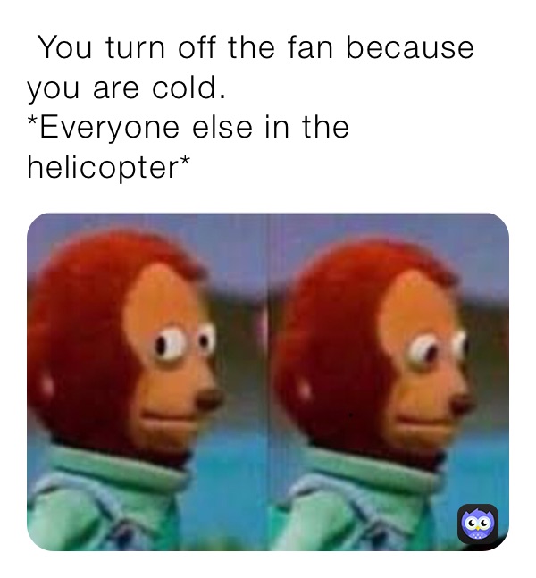  You turn off the fan because you are cold.
*Everyone else in the helicopter* 