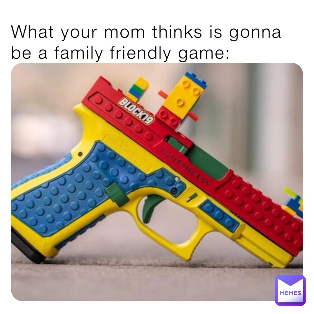 What your mom thinks is gonna be a family friendly game: