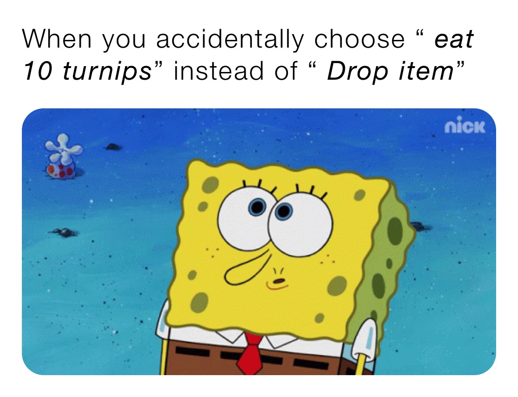 When you accidentally choose “ eat 10 turnips” instead of “ Drop item”￼￼￼￼