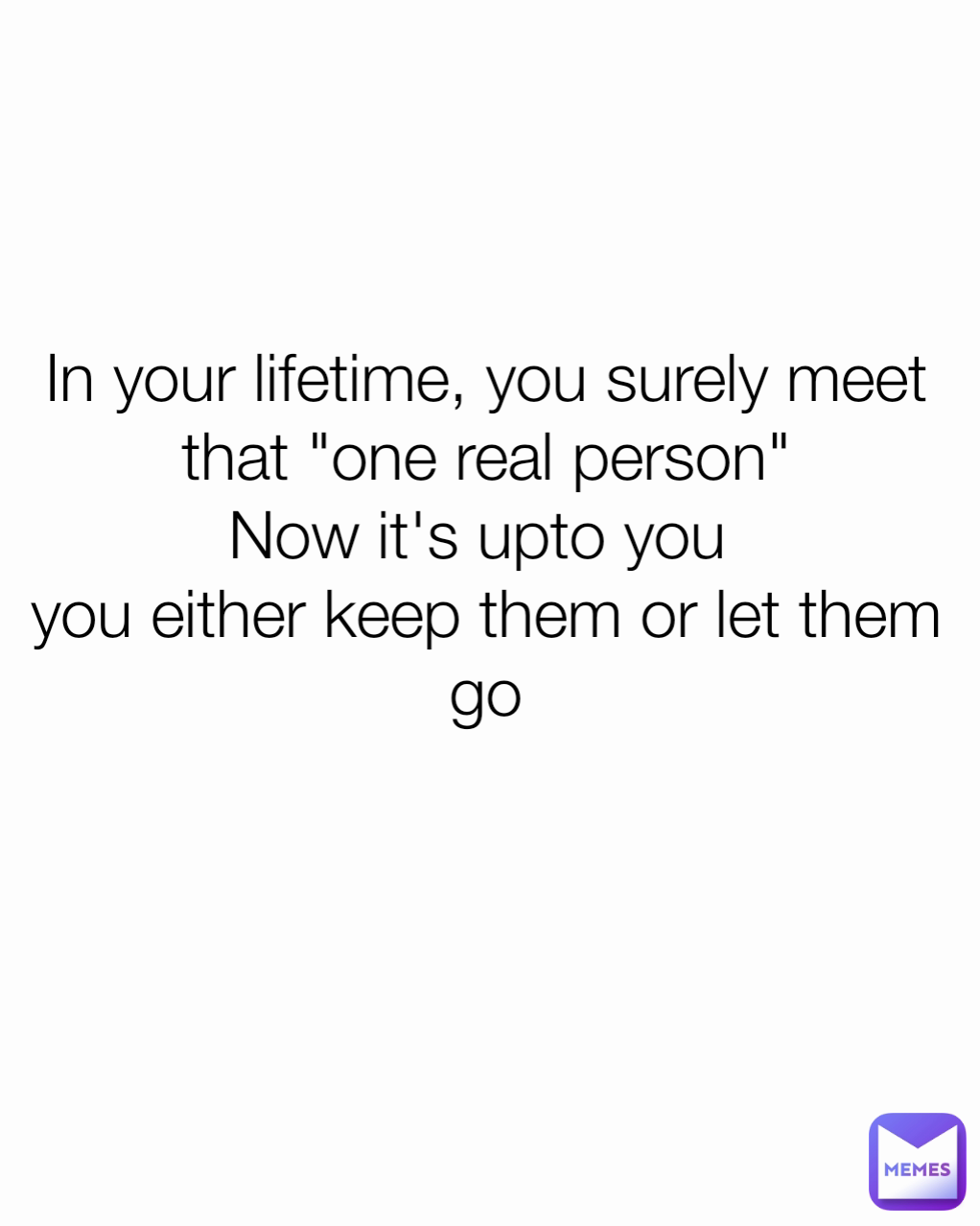 In your lifetime, you surely meet that "one real person"
Now it's upto you 
you either keep them or let them go