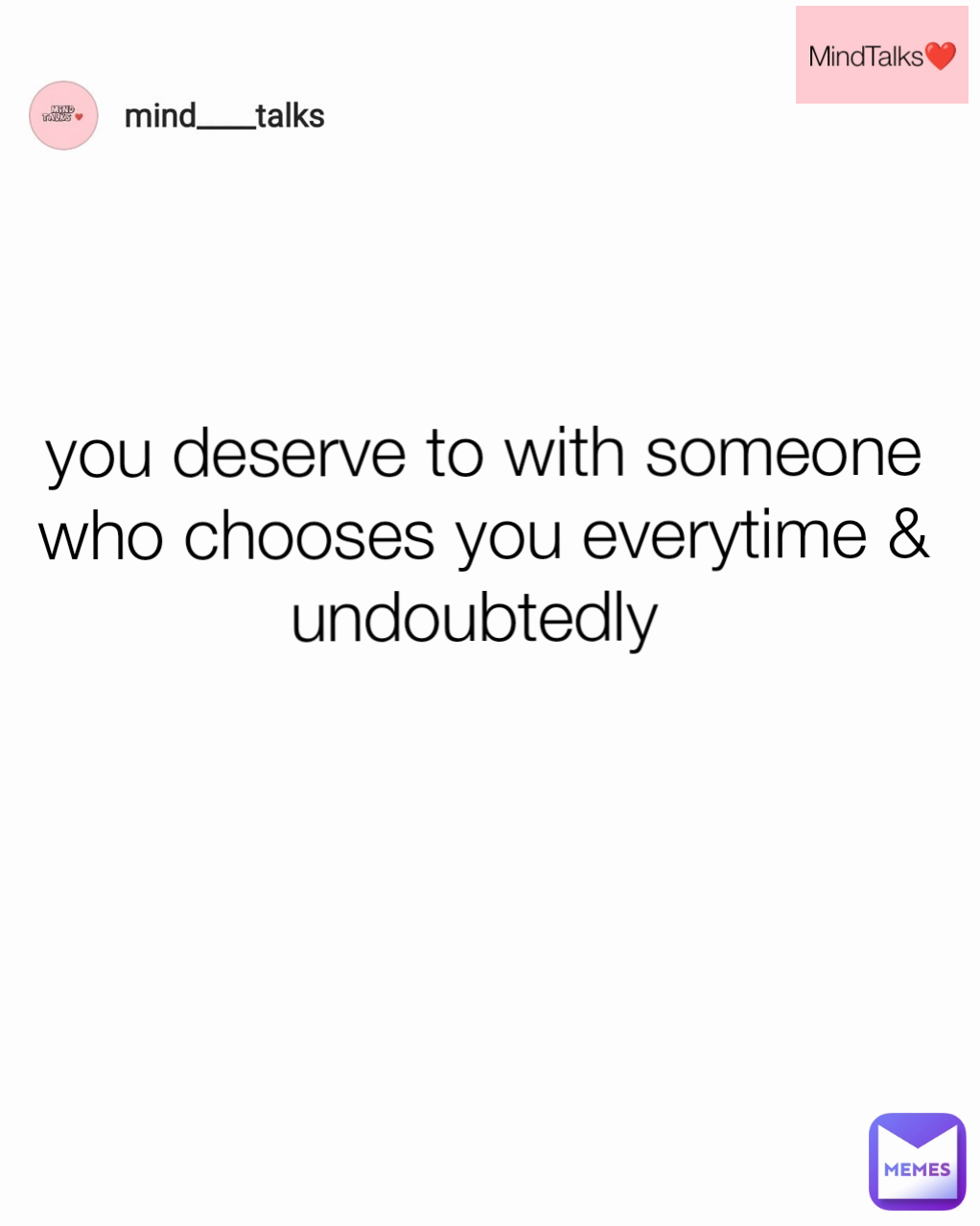 you deserve to with someone who chooses you everytime & undoubtedly  MindTalks❤️