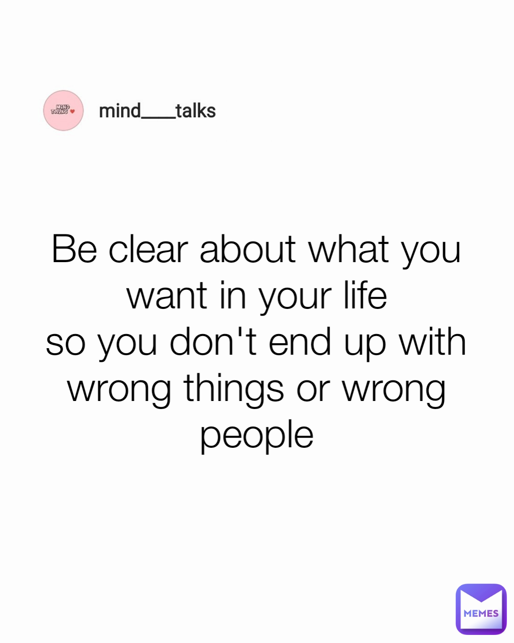 Be clear about what you want in your life
so you don't end up with wrong things or wrong people