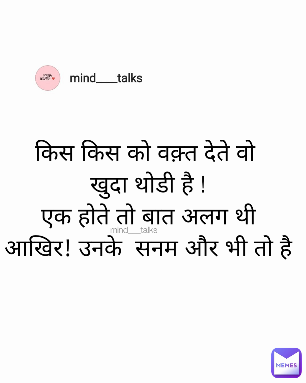 किस किस को वक़्त देते वो 
खुदा थोडी है !
एक होते तो बात अलग थी
आखिर! उनके  सनम और भी तो है mind___talks