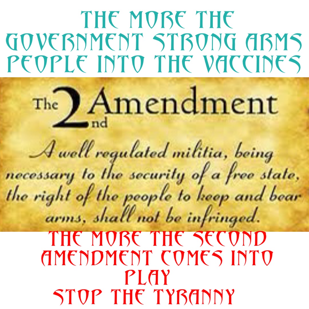 THE MORE THE GOVERNMENT STRONG ARMS PEOPLE INTO THE VACCINES THE MORE THE SECOND AMENDMENT COMES INTO PLAY. 
STOP THE TYRANNY.