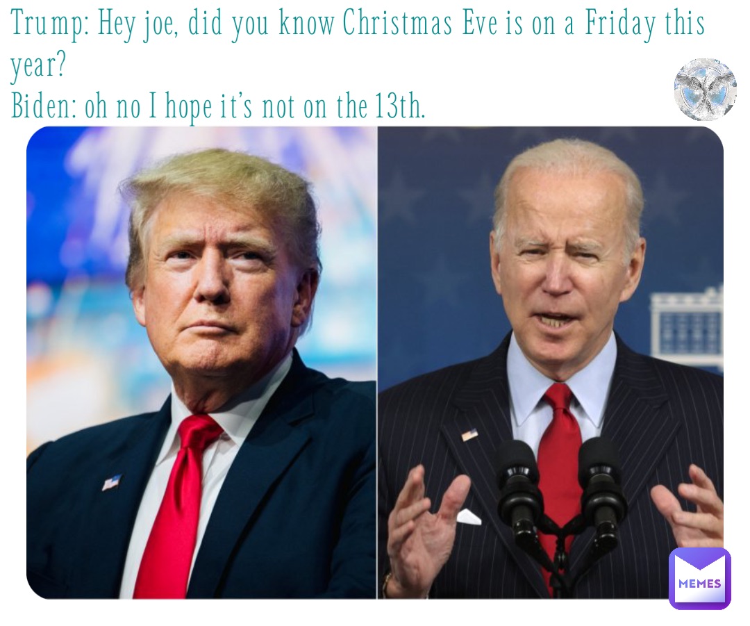 Trump: Hey joe, did you know Christmas Eve is on a Friday this year?
Biden: oh no I hope it’s not on the 13th.