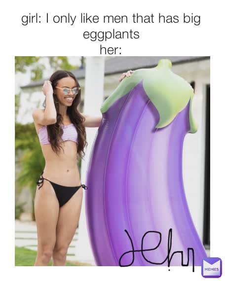 girl: I only like men that has big eggplants
her: Don't copy me