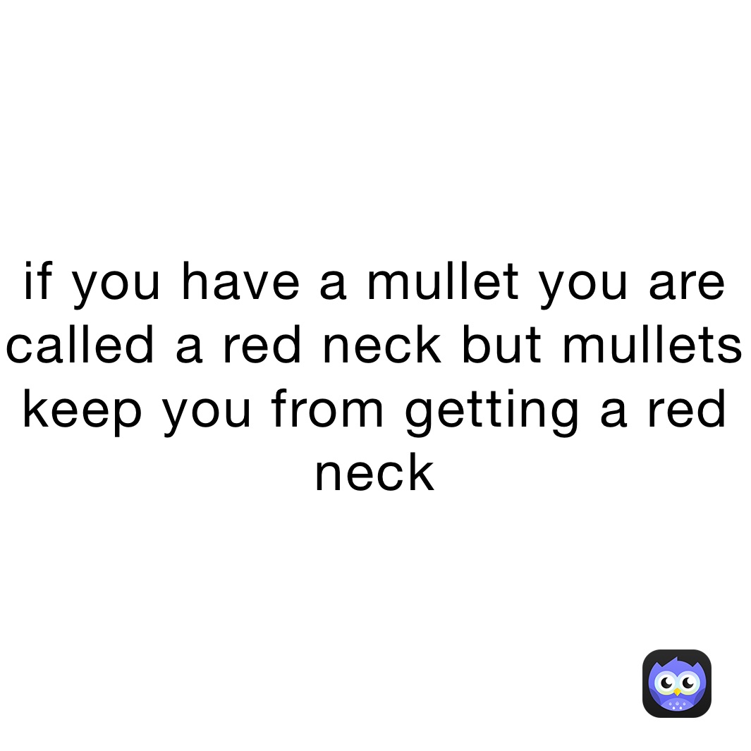 if you have a mullet you are called a red neck but mullets keep you from getting a red neck