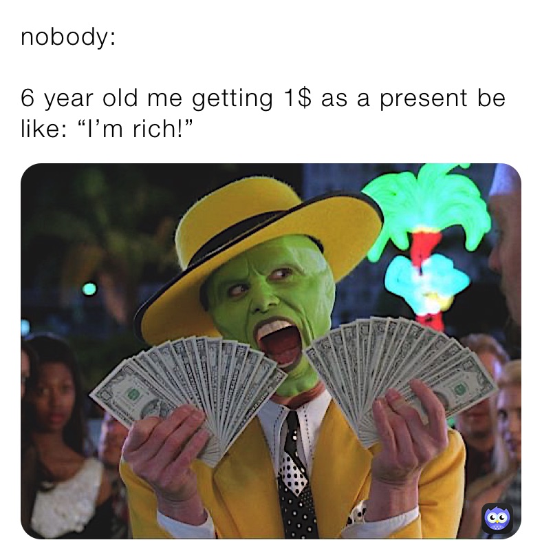 nobody: 

6 year old me getting 1$ as a present be like: “I’m rich!”