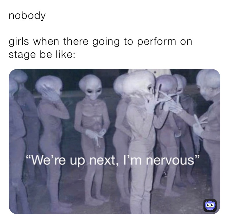 nobody 

girls when there going to perform on stage be like: