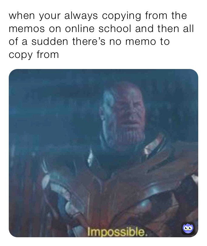 when your always copying from the memos on online school and then all of a sudden there’s no memo to copy from 