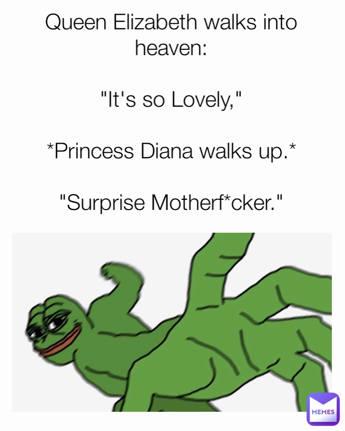 Queen Elizabeth walks into heaven:

"It's so Lovely,"

*Princess Diana walks up.*

"Surprise Motherf*cker."
