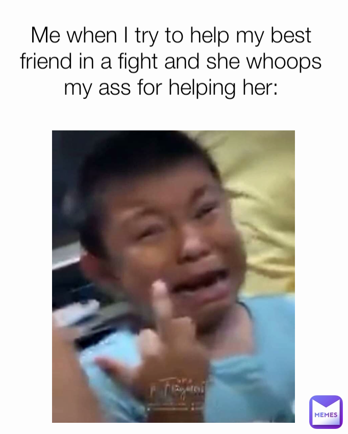 Me when I try to help my best friend in a fight and she whoops my ass for helping her: