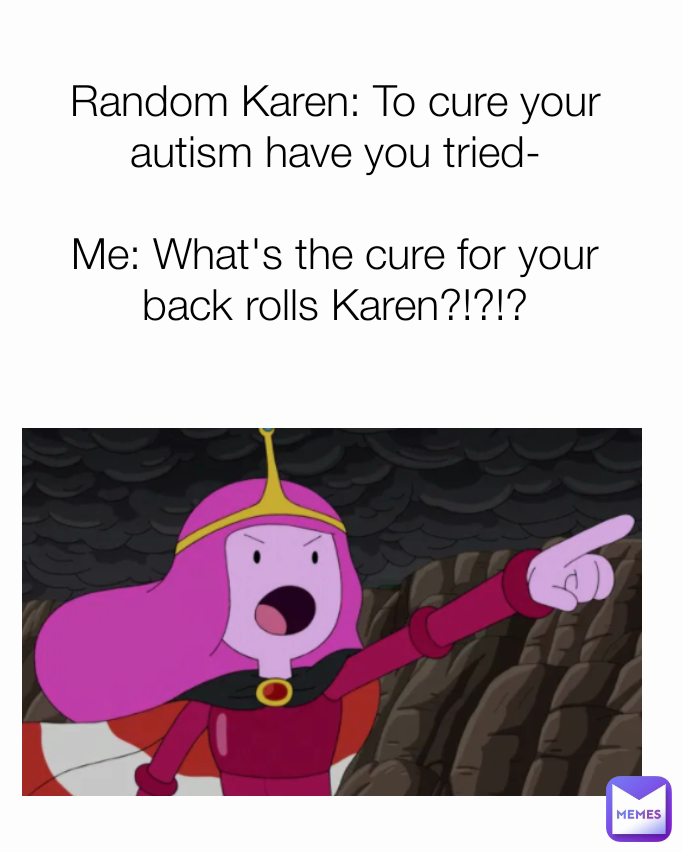 Random Karen: To cure your autism have you tried-

Me: What's the cure for your back rolls Karen?!?!?
