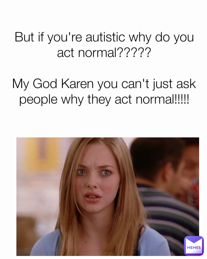 But if you're autistic why do you act normal?????

My God Karen you can't just ask people why they act normal!!!!!