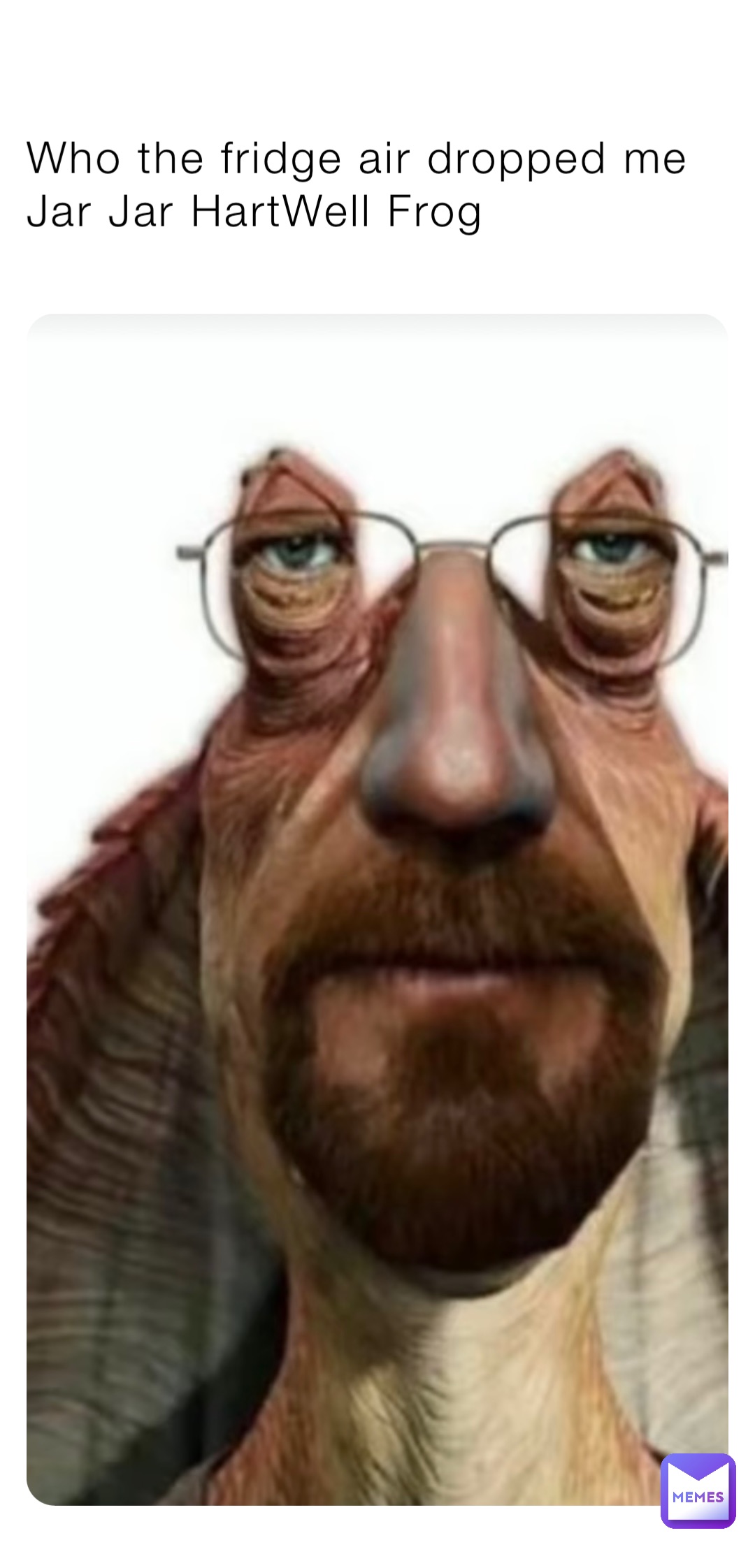 Who the fridge air dropped me Jar Jar HartWell Frog