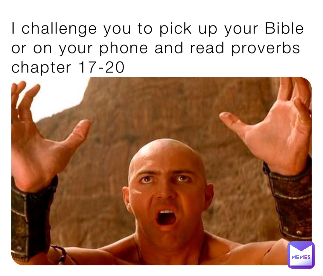 I challenge you to pick up your Bible or on your phone and read proverbs chapter 17-20