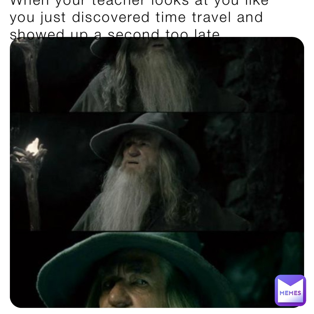 When your teacher looks at you like you just discovered time travel and showed up a second too late.