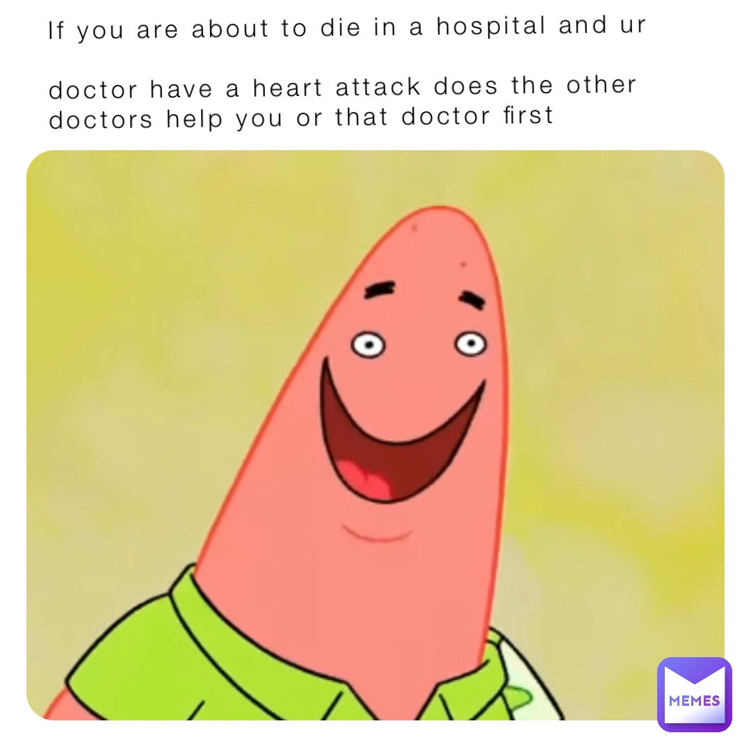 If you are about to die in a hospital and ur 

doctor have a heart attack does the other 
doctors help you or that doctor first