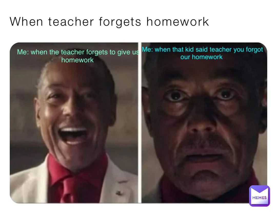When teacher forgets homework Me: when the teacher forgets to give us homework Me: when that kid said teacher you forgot our homework