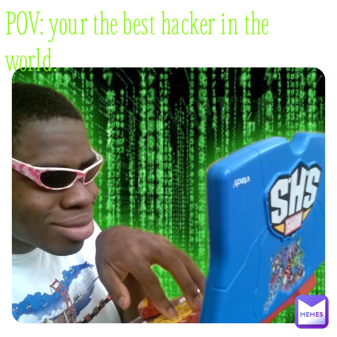 POV: your the best hacker in the world.