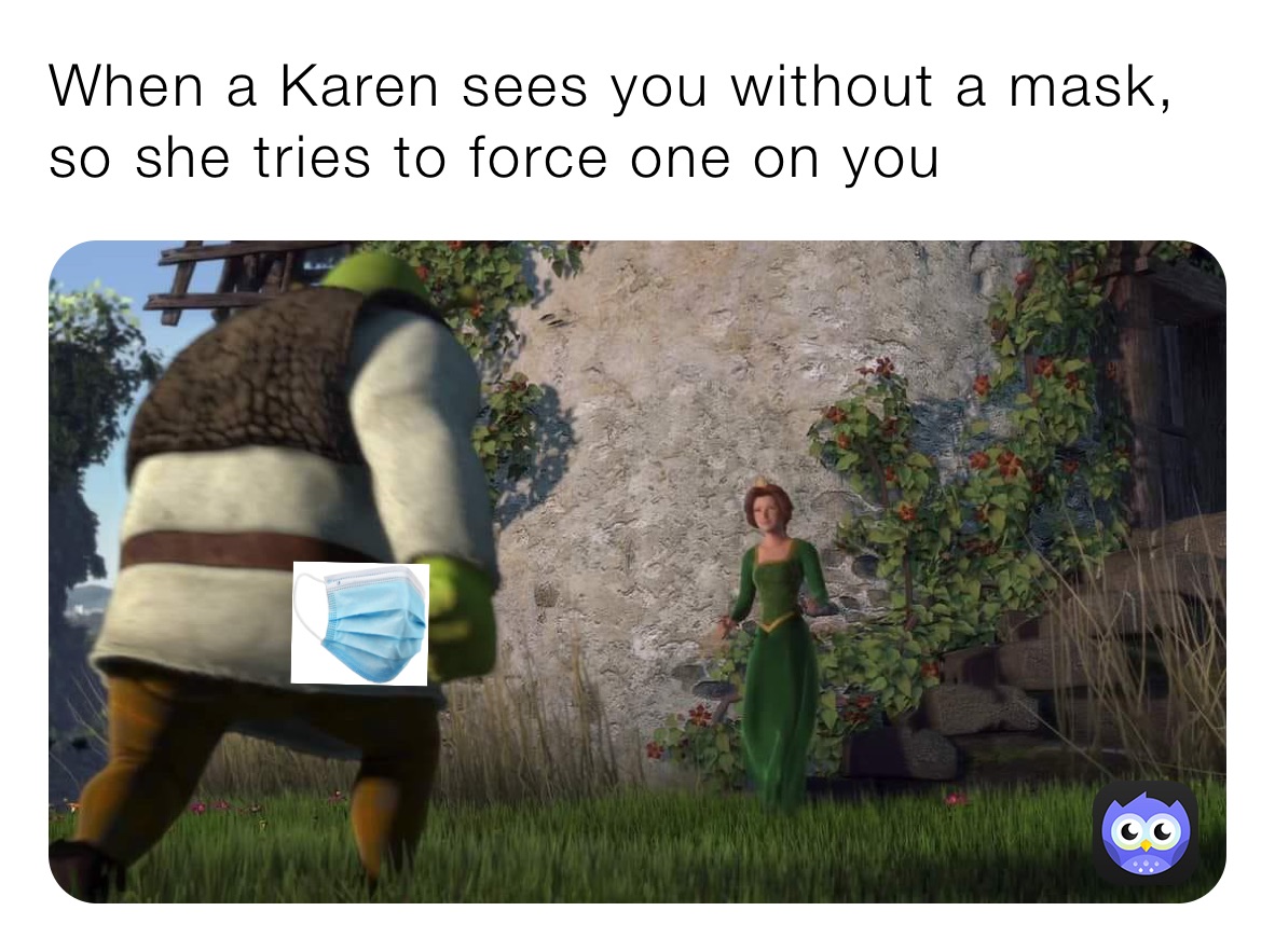 When a Karen sees you without a mask, so she tries to force one on you